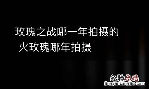 玫瑰之战哪一年拍摄的 火玫瑰哪年拍摄