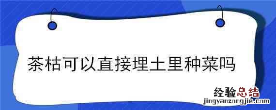 栽菜底肥放茶枯还是菜枯好 茶枯可以直接埋土里种菜吗