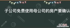 子公司免费使用母公司的房产要确认使用权资产不