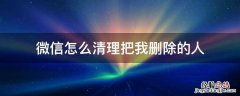 微信怎么清理把我删除的人 微信怎么清理把我删除的人但不打扰其他人