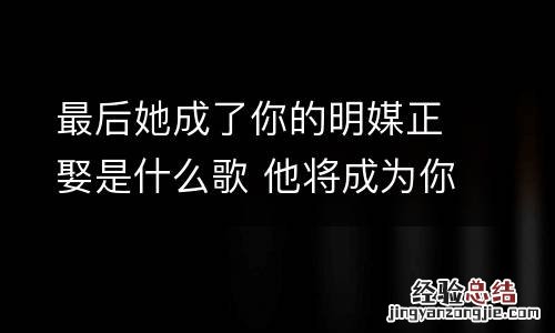 最后她成了你的明媒正娶是什么歌 他将成为你的新郎是啥歌