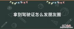 拿到驾驶证怎么发朋友圈的文案 拿到驾驶证怎么发朋友圈