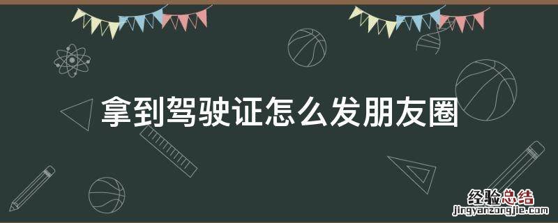 拿到驾驶证怎么发朋友圈的文案 拿到驾驶证怎么发朋友圈