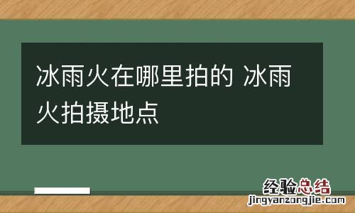 冰雨火在哪里拍的 冰雨火拍摄地点