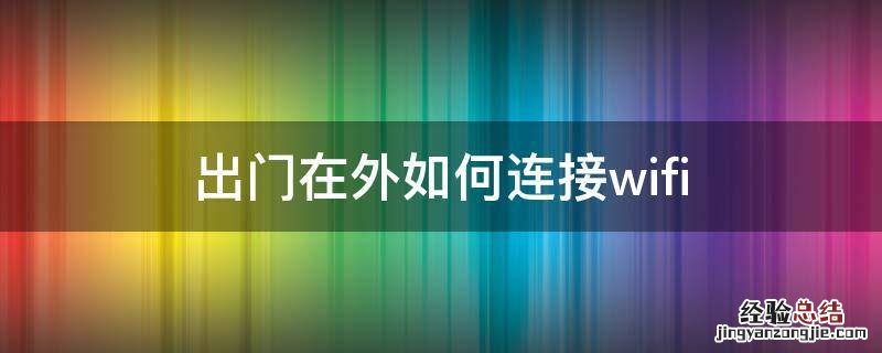 出门在外如何连接家里的无线网络 出门在外如何连接wifi