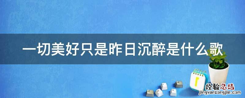 一切美好只是昨日沉醉是什么歌 一切美好只是昨日沉醉是什么歌曲