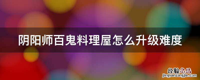 阴阳师百鬼料理屋怎么升级难度 阴阳师百鬼料理屋难度怎么解锁