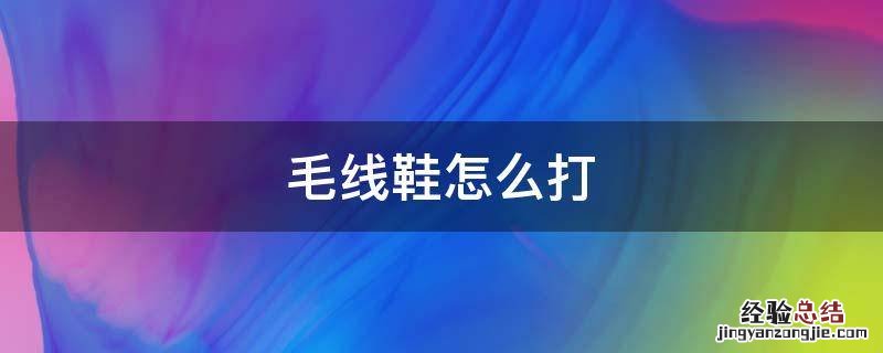 毛线鞋怎么打法全过程 毛线鞋怎么打