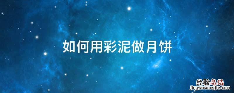 如何用彩泥做月饼视频 如何用彩泥做月饼