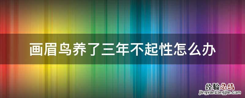 画眉鸟养了三年不起性怎么办 画眉鸟三年不上性怎么办
