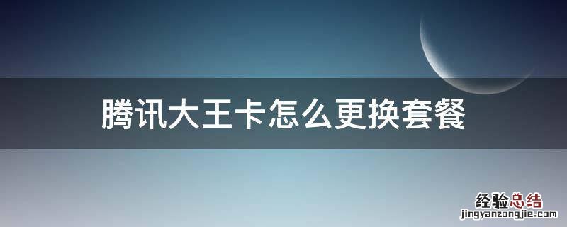 腾讯大王卡怎么更换套餐 腾讯大王卡可以更改套餐吗