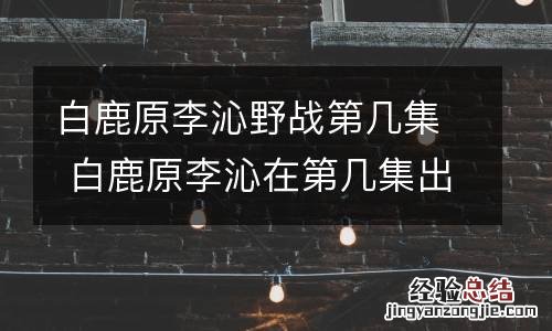 白鹿原李沁野战第几集 白鹿原李沁在第几集出来