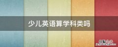 少儿英语算学科类吗 少儿英语算学科类吗?