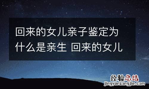 回来的女儿亲子鉴定为什么是亲生 回来的女儿亲子鉴定为什么是亲生父亲