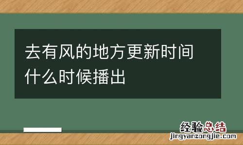 去有风的地方更新时间什么时候播出