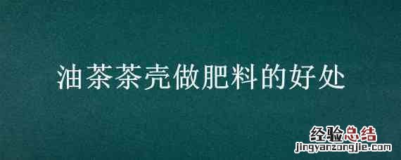 油茶果壳怎样做肥料 油茶茶壳做肥料的好处