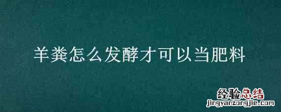 羊粪怎么发酵才可以当肥料栽花 羊粪怎么发酵才可以当肥料