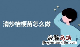 拌桔梗怎么做好吃窍门 清炒桔梗苗怎么做