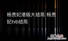 杨贵妃港版大结局 杨贵妃tvb结局