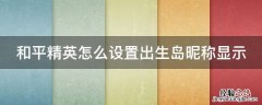 和平精英怎么设置出生岛头上有名字 和平精英怎么设置出生岛昵称显示