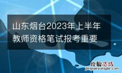 山东烟台2023年上半年教师资格笔试报考重要时间点