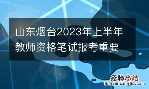 山东烟台2023年上半年教师资格笔试报考重要时间点