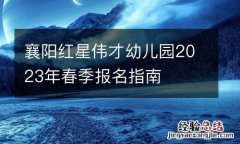 襄阳红星伟才幼儿园2023年春季报名指南