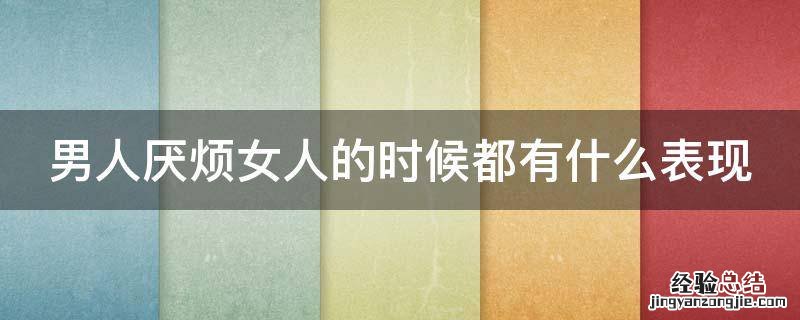 男人厌烦女人的时候都有什么表现 男人厌烦女人的时候都有什么表现呢