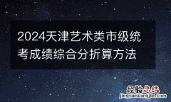 2024天津艺术类市级统考成绩综合分折算方法