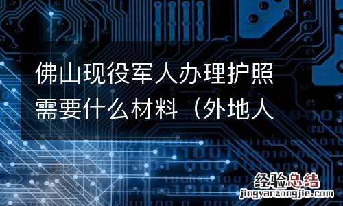 外地人在佛山办护照需要什么材料 佛山现役军人办理护照需要什么材料