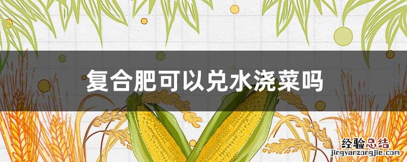 复合肥可以兑水浇菜吗 复合肥可以兑水浇菜吗几天可以吃