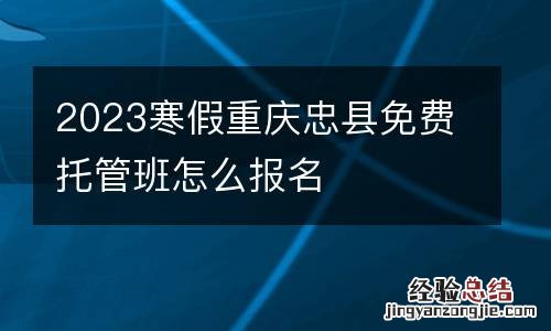 2023寒假重庆忠县免费托管班怎么报名
