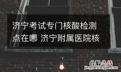 济宁考试专门核酸检测点在哪 济宁附属医院核酸检测在哪