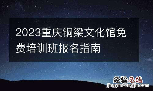 2023重庆铜梁文化馆免费培训班报名指南