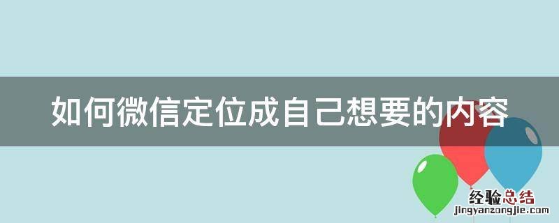 如何微信定位成自己想要的内容信息 如何微信定位成自己想要的内容