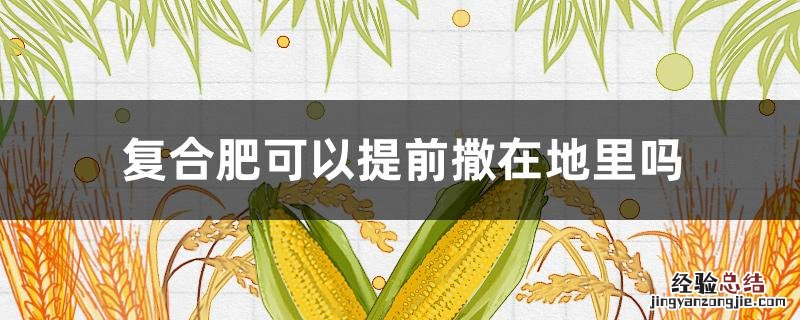 复合肥可以提前撒在地里吗 复合肥可以提前撒到土地里吗