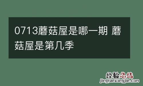 0713蘑菇屋是哪一期 蘑菇屋是第几季