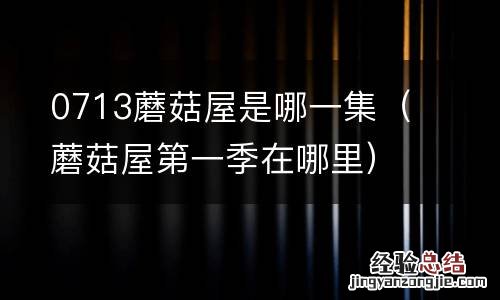 蘑菇屋第一季在哪里 0713蘑菇屋是哪一集