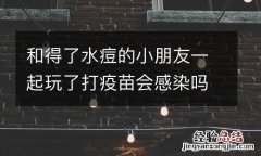 和得了水痘的小朋友一起玩了打疫苗会感染吗