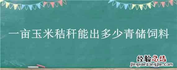 一亩玉米秸秆能出多少青储饲料 一亩玉米秸秆能出几吨青储饲料