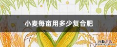 小麦每亩用多少复合肥 小麦每亩用多少复合肥料
