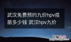 武汉免费预约九价hpv疫苗多少钱 武汉hpv九价疫苗网上预约