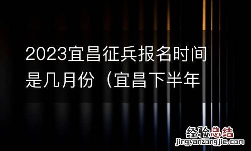 宜昌下半年征兵体检什么时间开始 2023宜昌征兵报名时间是几月份