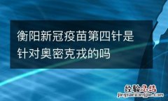 衡阳新冠疫苗第四针是针对奥密克戎的吗