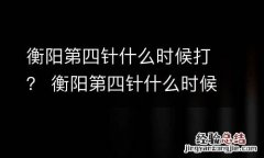 衡阳第四针什么时候打？ 衡阳第四针什么时候打新冠疫苗