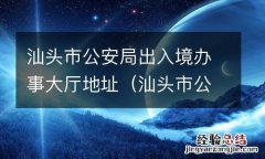 汕头市公安局出入境办事大厅地址电话 汕头市公安局出入境办事大厅地址