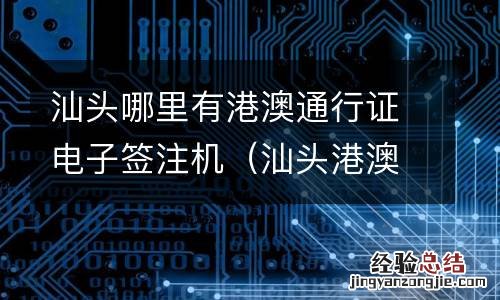 汕头港澳通行证预约 汕头哪里有港澳通行证电子签注机