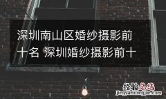 深圳南山区婚纱摄影前十名 深圳婚纱摄影前十排行小红书