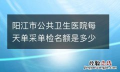 阳江市公共卫生医院每天单采单检名额是多少