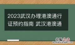 2023武汉办理港澳通行证预约指南 武汉港澳通行证预约官网